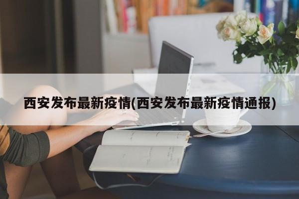 西安发布最新疫情(西安发布最新疫情通报)