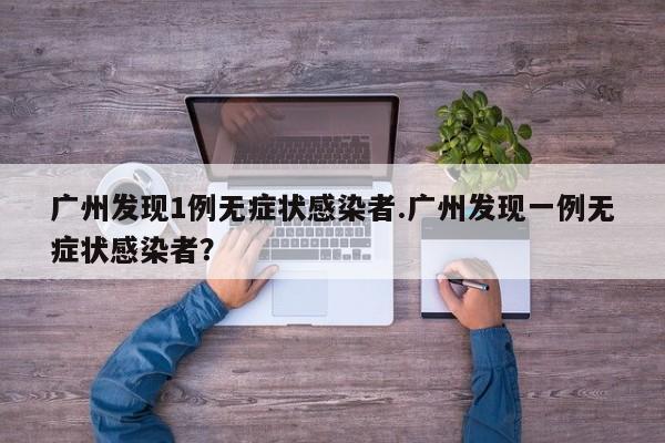 广州发现1例无症状感染者.广州发现一例无症状感染者?
