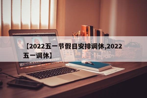 【2022五一节假日安排调休,2022 五一调休】