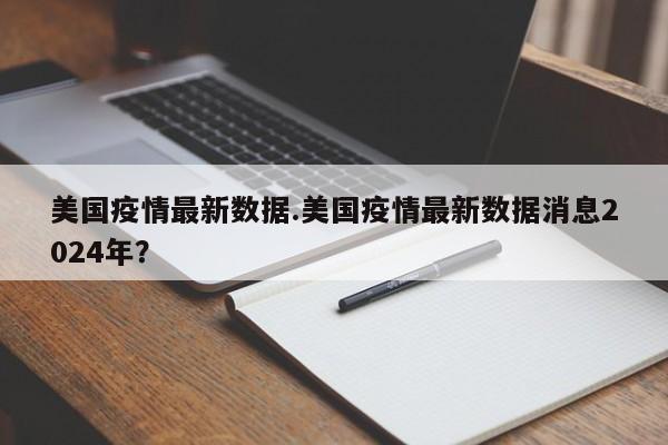 美国疫情最新数据.美国疫情最新数据消息2024年?