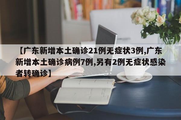 【广东新增本土确诊21例无症状3例,广东新增本土确诊病例7例,另有2例无症状感染者转确诊】