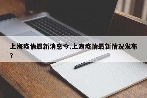 上海疫情最新消息今.上海疫情最新情况发布?
