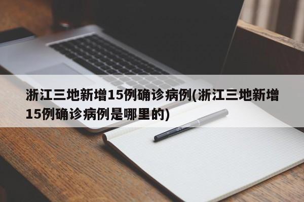 浙江三地新增15例确诊病例(浙江三地新增15例确诊病例是哪里的)