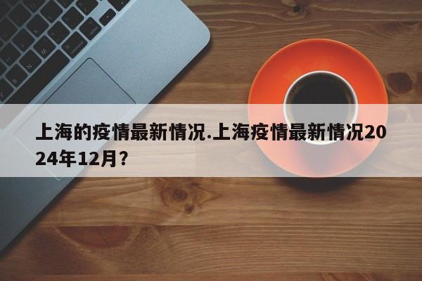 上海的疫情最新情况.上海疫情最新情况2024年12月?