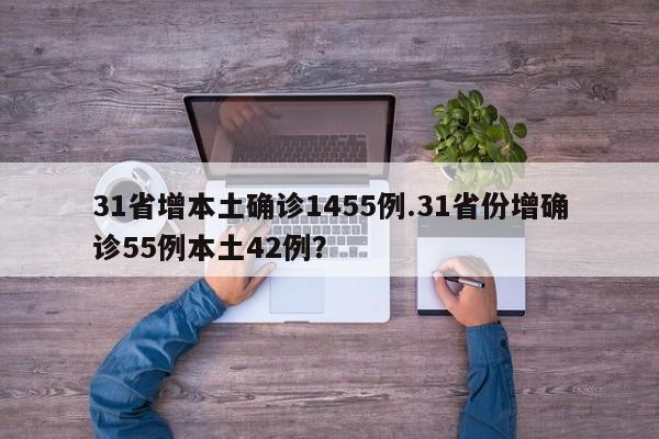 31省增本土确诊1455例.31省份增确诊55例本土42例?