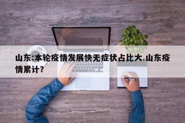 山东:本轮疫情发展快无症状占比大.山东疫情累计?