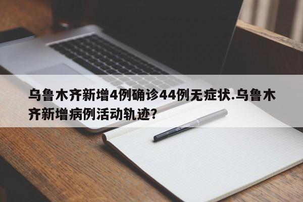 乌鲁木齐新增4例确诊44例无症状.乌鲁木齐新增病例活动轨迹?