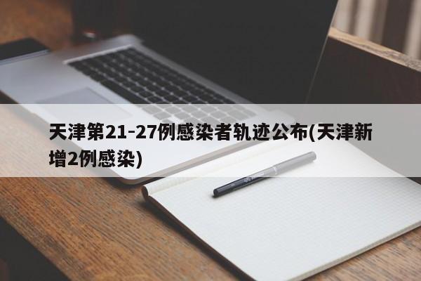 天津第21-27例感染者轨迹公布(天津新增2例感染)