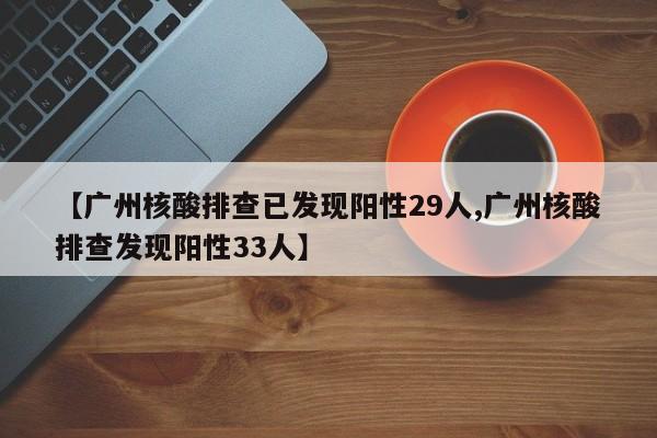 【广州核酸排查已发现阳性29人,广州核酸排查发现阳性33人】