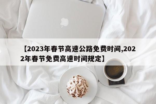 【2023年春节高速公路免费时间,2022年春节免费高速时间规定】