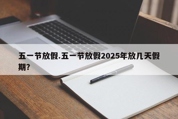 五一节放假.五一节放假2025年放几天假期?