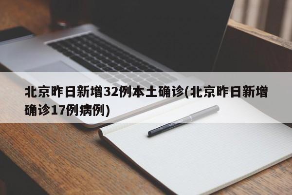 北京昨日新增32例本土确诊(北京昨日新增确诊17例病例)