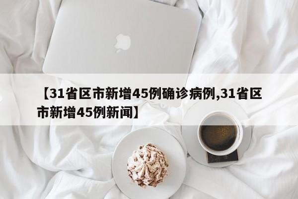 【31省区市新增45例确诊病例,31省区市新增45例新闻】
