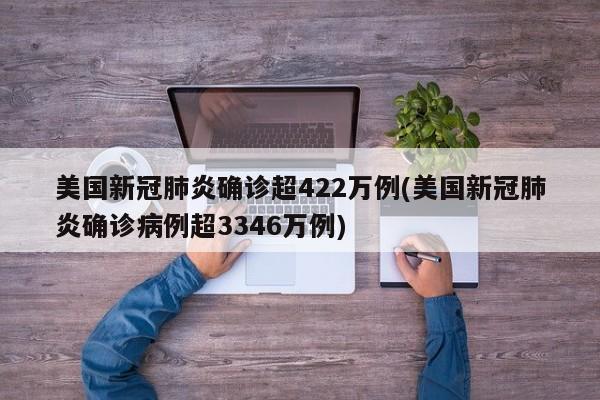 美国新冠肺炎确诊超422万例(美国新冠肺炎确诊病例超3346万例)