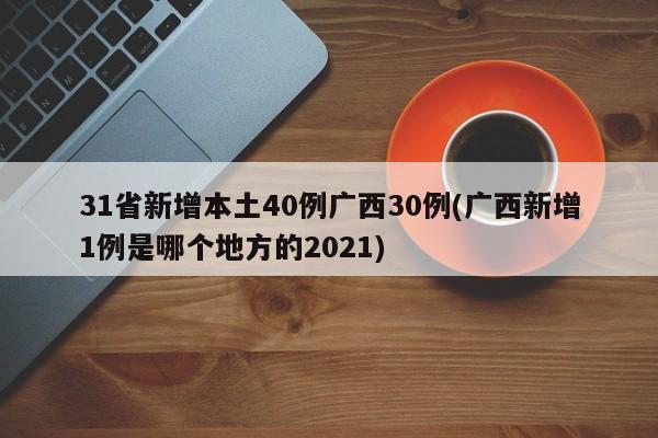 31省新增本土40例广西30例(广西新增1例是哪个地方的2021)