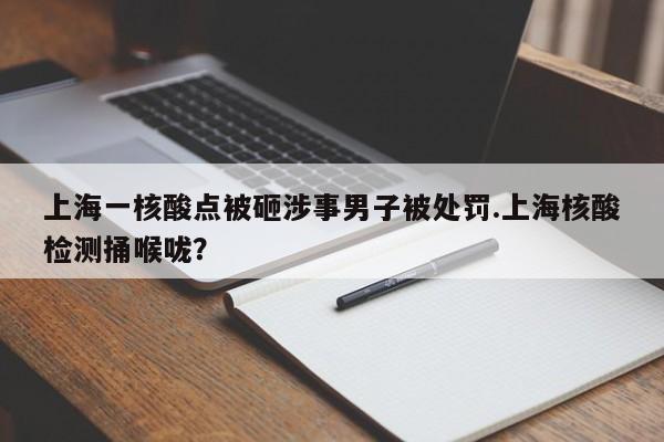 上海一核酸点被砸涉事男子被处罚.上海核酸检测捅喉咙?