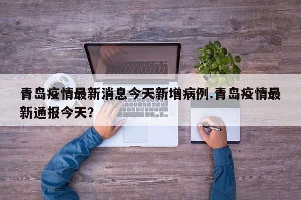青岛疫情最新消息今天新增病例.青岛疫情最新通报今天?