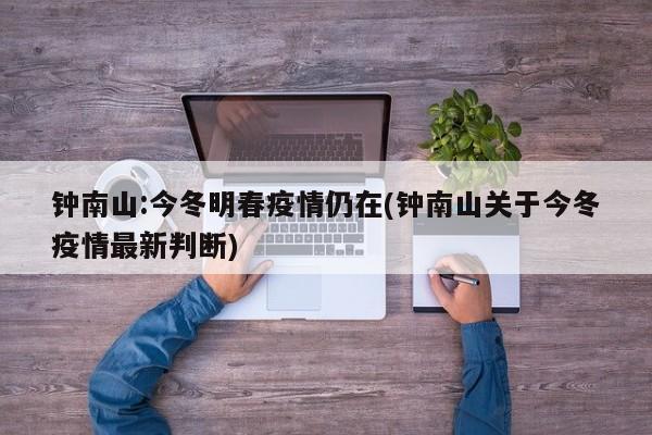 钟南山:今冬明春疫情仍在(钟南山关于今冬疫情最新判断)