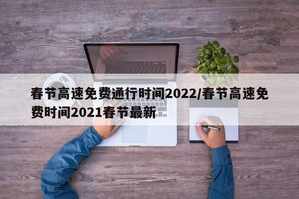 春节高速免费通行时间2022/春节高速免费时间2021春节最新