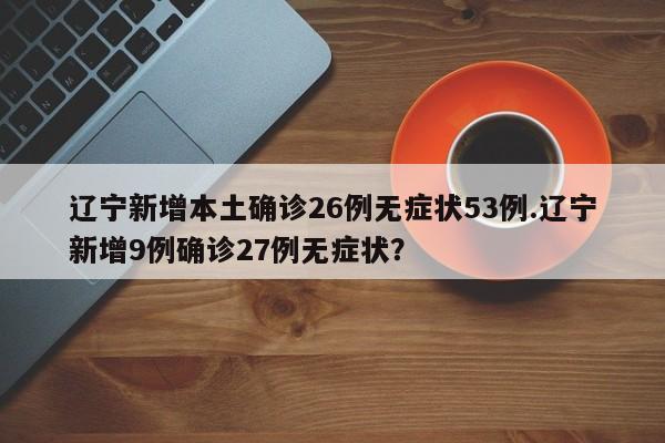 辽宁新增本土确诊26例无症状53例.辽宁新增9例确诊27例无症状?