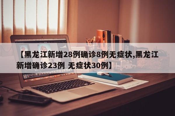 【黑龙江新增28例确诊8例无症状,黑龙江新增确诊23例 无症状30例】