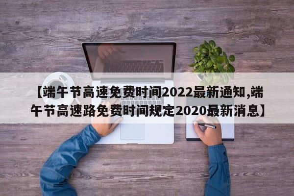 【端午节高速免费时间2022最新通知,端午节高速路免费时间规定2020最新消息】