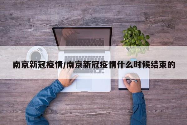 南京新冠疫情/南京新冠疫情什么时候结束的