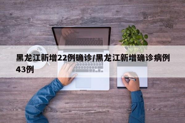 黑龙江新增22例确诊/黑龙江新增确诊病例43例