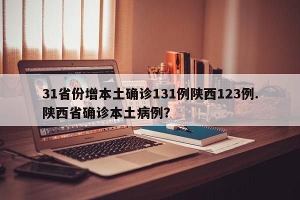 31省份增本土确诊131例陕西123例.陕西省确诊本土病例?