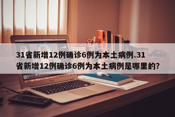 31省新增12例确诊6例为本土病例.31省新增12例确诊6例为本土病例是哪里的?