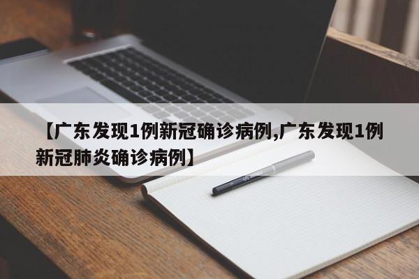 【广东发现1例新冠确诊病例,广东发现1例新冠肺炎确诊病例】