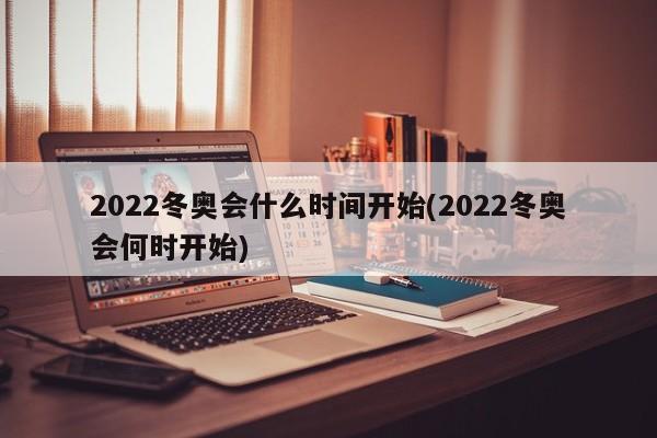 2022冬奥会什么时间开始(2022冬奥会何时开始)