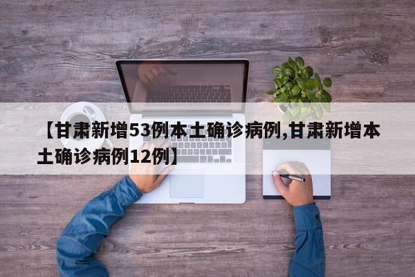 【甘肃新增53例本土确诊病例,甘肃新增本土确诊病例12例】