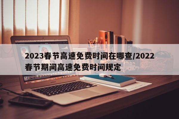 2023春节高速免费时间在哪查/2022春节期间高速免费时间规定