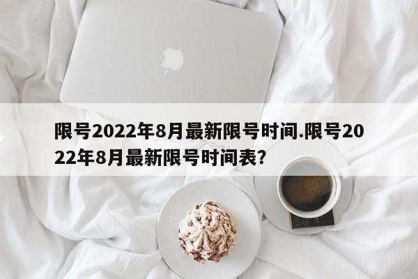 限号2022年8月最新限号时间.限号2022年8月最新限号时间表?