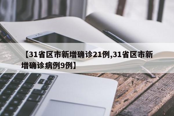 【31省区市新增确诊21例,31省区市新增确诊病例9例】