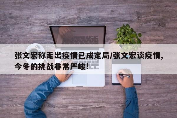 张文宏称走出疫情已成定局/张文宏谈疫情,今冬的挑战非常严峻!