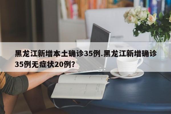 黑龙江新增本土确诊35例.黑龙江新增确诊35例无症状20例?