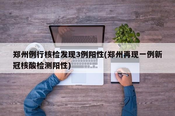 郑州例行核检发现3例阳性(郑州再现一例新冠核酸检测阳性)