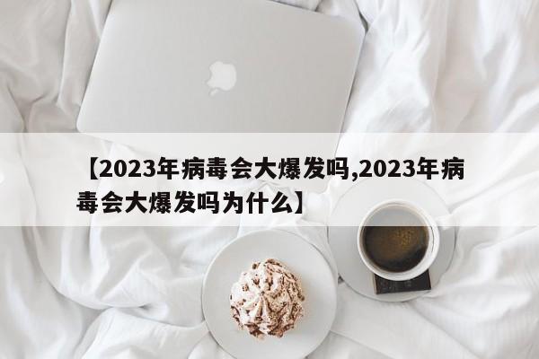 【2023年病毒会大爆发吗,2023年病毒会大爆发吗为什么】