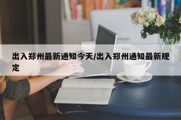 出入郑州最新通知今天/出入郑州通知最新规定