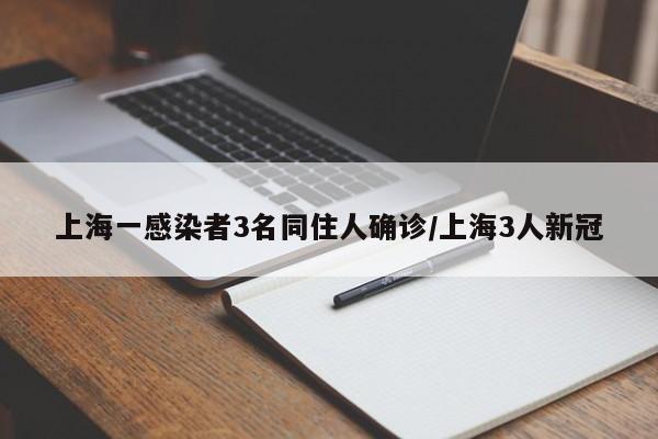 上海一感染者3名同住人确诊/上海3人新冠