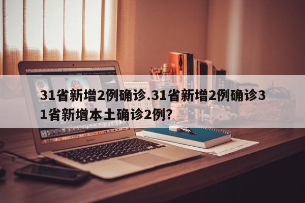 31省新增2例确诊.31省新增2例确诊31省新增本土确诊2例?