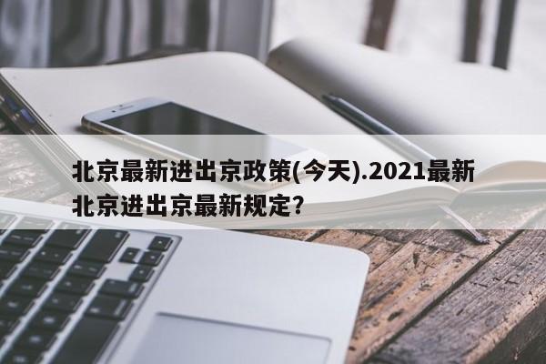 北京最新进出京政策(今天).2021最新北京进出京最新规定?