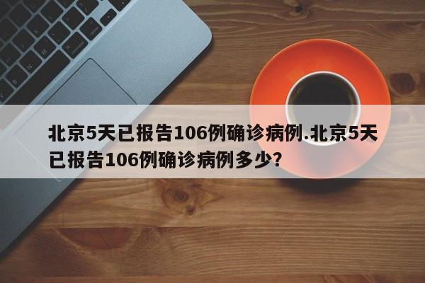 北京5天已报告106例确诊病例.北京5天已报告106例确诊病例多少?