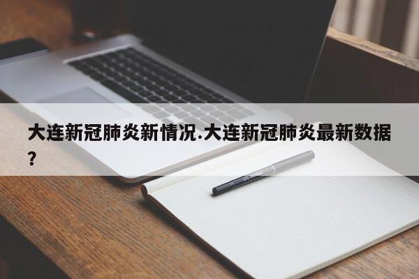 大连新冠肺炎新情况.大连新冠肺炎最新数据?