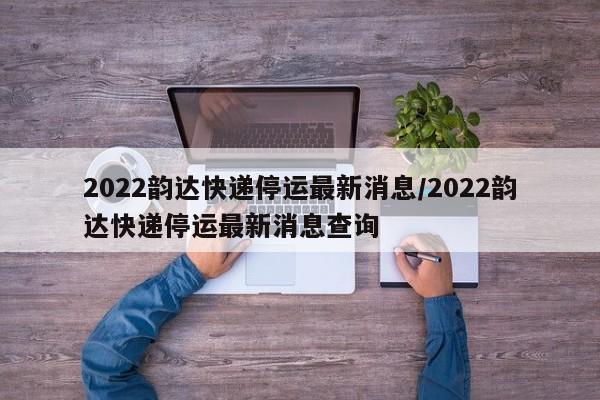 2022韵达快递停运最新消息/2022韵达快递停运最新消息查询