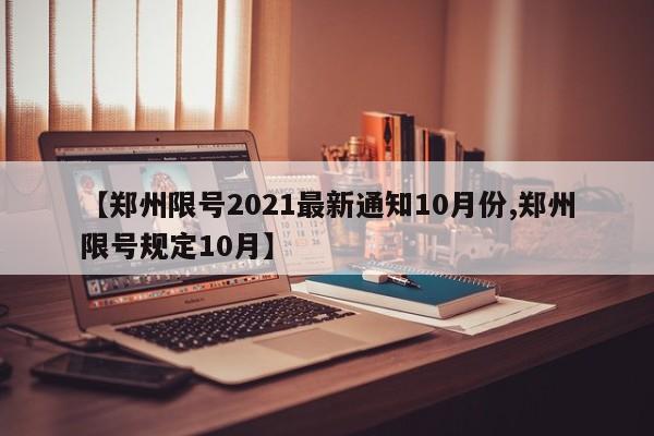 【郑州限号2021最新通知10月份,郑州限号规定10月】