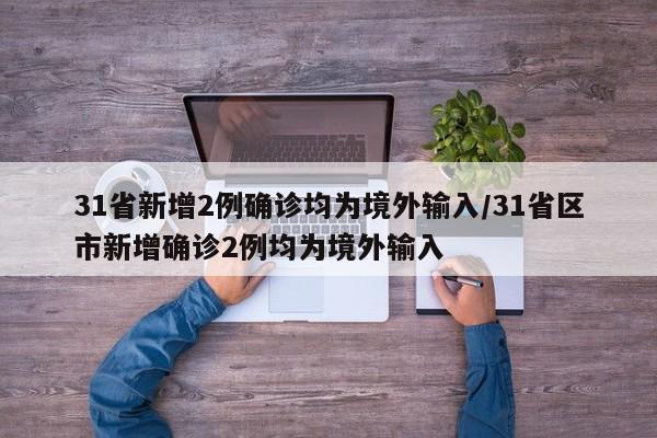 31省新增2例确诊均为境外输入/31省区市新增确诊2例均为境外输入