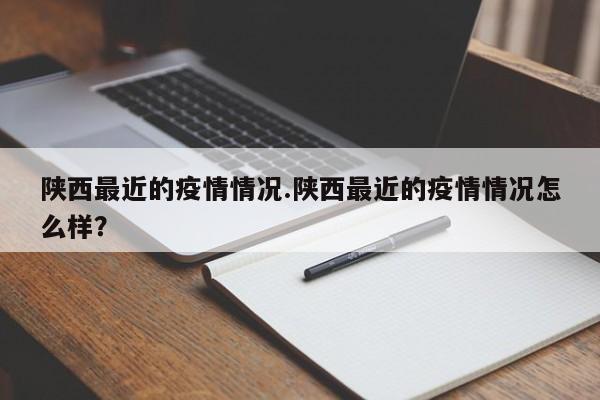 陕西最近的疫情情况.陕西最近的疫情情况怎么样?